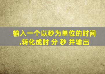 输入一个以秒为单位的时间,转化成时 分 秒 并输出